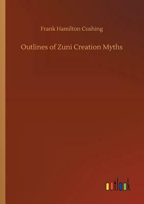 Outlines of Zuni Creation Myths by Frank Hamilton Cushing