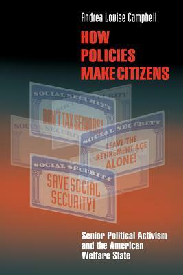 How Policies Make Citizens: Senior Political Activism and the American Welfare State by Andrea Louise Campbell