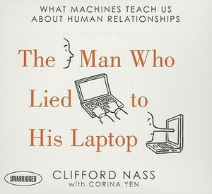 The Man Who Lied to His Laptop: What Machines Teach Us About Human Relationships by Clifford Nass, Corina Yen, Sean Pratt