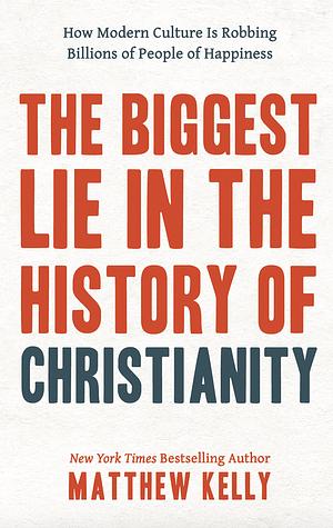 The Biggest Lie in the History of Christianity: How the Modern Culture Is Robbing Billions of People of Happiness by Matthew Kelly