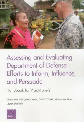 Assessing and Evaluating Department of Defense Efforts to Inform, Influence, and Persuade: Handbook for Practitioners by Jessica Yeats, Colin P. Clarke, Christopher Paul