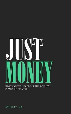 Just Money: How Society Can Break the Despotic Power of Finance by Ann Pettifor