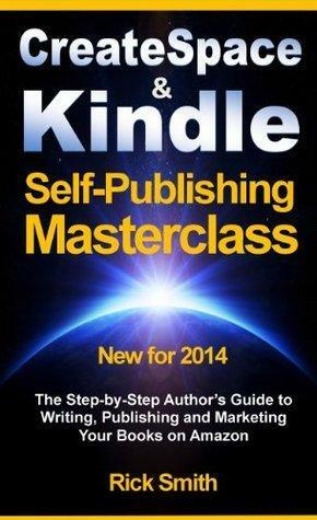 CreateSpace & Kindle Self-Publishing Masterclass: The Step-By-Step Author's Guide to writing, Publishing and Marketing Your Books on Amazon by Rick Smith, Rick Smith