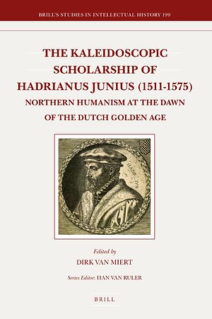 The Kaleidoscopic Scholarship of Hadrianus Junius (1511-1575): Northern Humanism at the Dawn of the Dutch Golden Age by Dirk van Miert