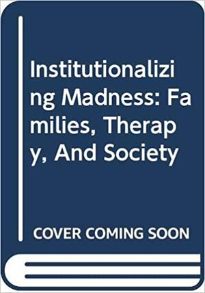 Institutionalizing Madness: Families, Therapy, And Society by Salvador Minuchin