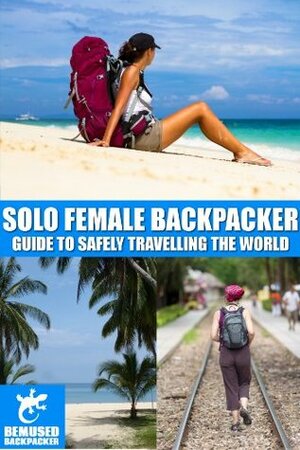 Solo Female Backpacker: guide to safely travelling the world (Bemused Backpacker) by Michael Huxley