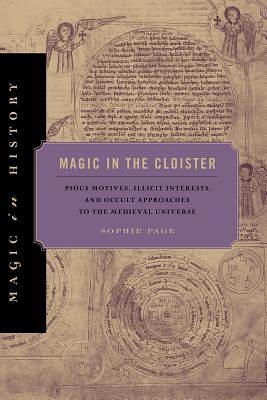 Magic in the Cloister: Pious Motives, Illicit Interests, and Occult Approaches to the Medieval Universe by Sophie Page