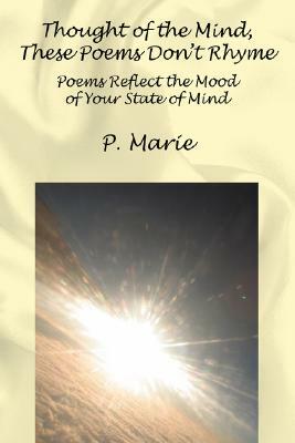 Thought of the Mind, These Poems Dont Rhyme: Poems Reflect the Mood of Your State of Mind by P. Marie