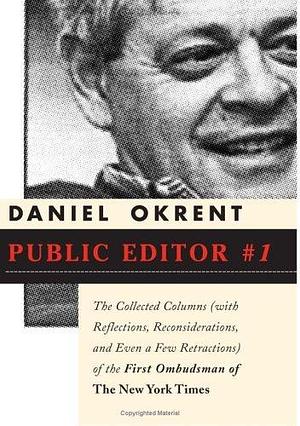 Public Editor Number One: The Collected Columns (with Reflections, Reconsiderations, and Even a Few Retractions) of the First Ombudsman of The New York Times by Daniel Okrent, Daniel Okrent