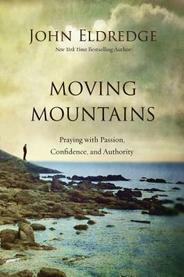 Moving Mountains: Praying with Passion, Confidence, and Authority by John Eldredge