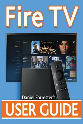 Fire TV User Guide: The Ultimate Guide to Master Your Amazon Fire TV by Daniel Forrester