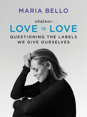 Whatever...Love Is Love: Questioning the Labels We Give Ourselves by Maria Bello