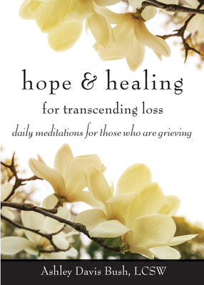 Hope & Healing for Transcending Loss: Daily Meditations for Those Who Are Grieving (Meditations for Grief, Grief Gift, Bereavement Gift) by Ashley Davis Bush