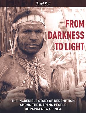 From Darkness to Light: The Incredible Story of Redemption Among the Inapang People of Papua New Guinea by David Bell