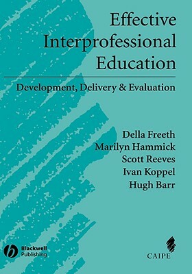 Effective Interprofessional Education: Development, Delivery, and Evaluation by Marilyn Hammick, Della S. Freeth, Scott Reeves