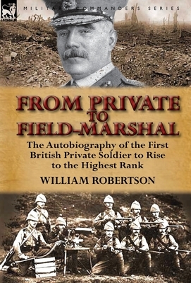 From Private to Field-Marshal: The Autobiography of the First British Private Soldier to Rise to the Highest Rank by William Robertson