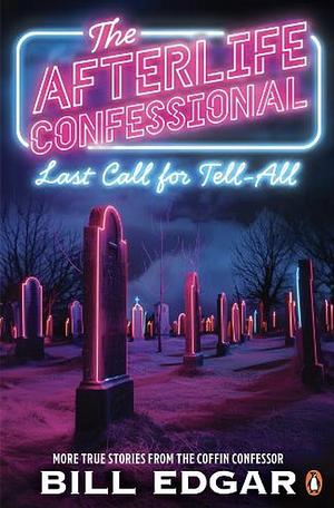 The Afterlife Confessional: Last Call for Tell-all : More True Stories from the Coffin Confessor by Bill Edgar