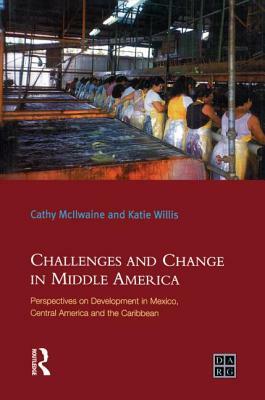 Challenges and Change in Middle America: Perspectives on Development in Mexico, Central America and the Caribbean by Katie Willis, Cathy McIlwaine