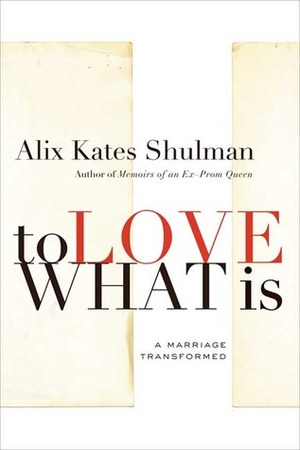 To Love What Is: A Marriage Transformed by Alix Kates Shulman