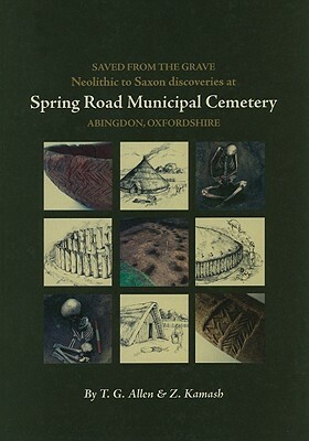 Saved from the Grave: Neolithic to Saxon Discoveries at Spring Road Municipal Cemetery, Abingdon, Oxfordshire, 1990-2000 by Zena Kamash, T. G. Allen