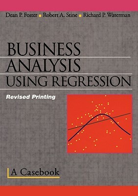 Business Analysis Using Regression: A Casebook by Dean P. Foster, Robert A. Stine, Richard P. Waterman