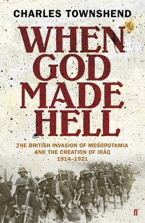When God Made Hell: The British Invasion of Mesopotamia and the Creation of Iraq, 1914-1921 by Charles Townshend