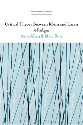 Critical Theory Between Klein and Lacan: A Dialogue by Mari Ruti, Amy Allen