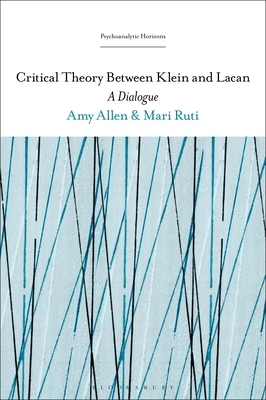 Critical Theory Between Klein and Lacan: A Dialogue by Amy Allen, Mari Ruti