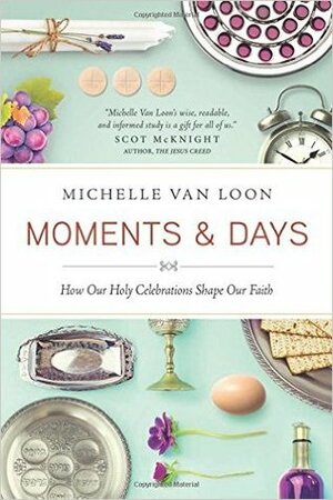 Moments & Days: How Our Holy Celebrations Shape Our Faith by Michelle Van Loon