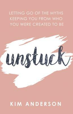 Unstuck: Letting Go of the Myths Keeping You from Who You Are Created to Be by Kim Anderson