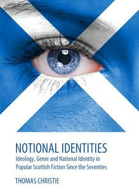 Notional Identities: Ideology, Genre and National Identity in Popular Scottish Fiction Since the Seventies by Thomas Christie