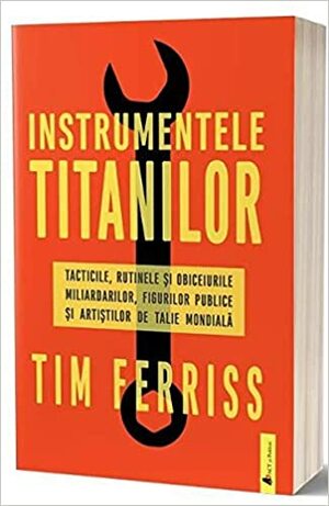 Instrumentele titanilor: tacticile, rutinele și obiceiurile miliardarilor, figurilor publice și artiștilor de talie mondială by Timothy Ferriss