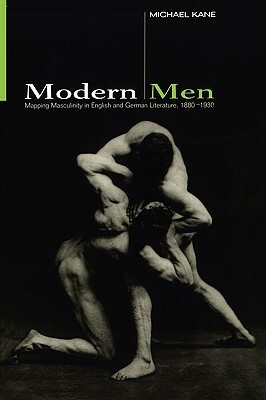 Modern Men: Mapping Masculinity in English and German Literature, 1880- by Michael Kane