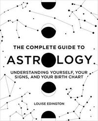 The Complete Guide to Astrology: Understanding Yourself, Your Signs, and Your Birth Chart by Louise Edington