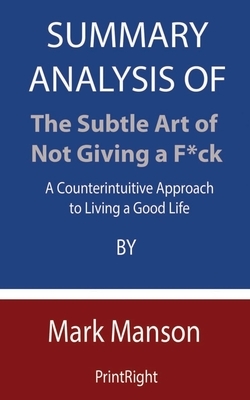 Summary Analysis Of The Subtle Art of Not Giving a F*ck: A Counterintuitive Approach to Living a Good Life By Mark Manson by Printright