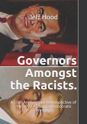 Governors Amongst the Racists.: A 50th Anniversary Retrospective of The 1970 Alabama Democratic Primary. by Jeff Hood