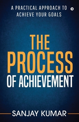 The process of achievement: A practical approach to achieve your goals by Sanjay Kumar