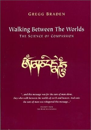 Walking Between the Worlds: The Science of Compassion by Gregg Braden