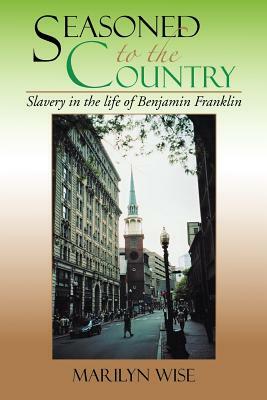 Seasoned to the Country: Slavery in the Life of Benjamin Franklin: Slavery in the Life of Benjamin Franklin by Marilyn Wise