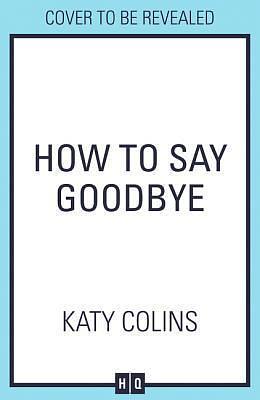 How to Say Goodbye: An emotional and uplifting new book about love, friendship and letting go by Katy Colins, Katy Colins