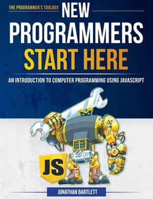 New Programmers Start Here: An Introduction to Computer Programming Using JavaScript by Jonathan Bartlett