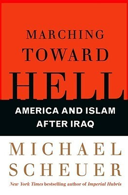 Marching Toward Hell: America and Islam After Iraq by Michael Scheuer