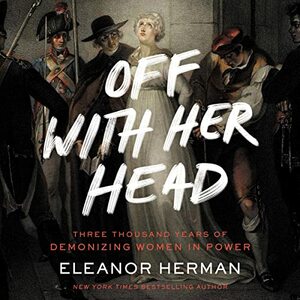 Off with Her Head: Three Thousand Years of Demonizing Women in Power by Eleanor Herman