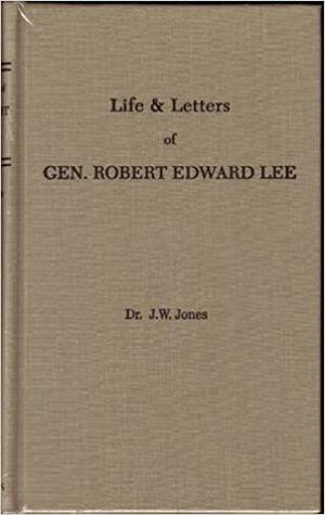 The Life and Letters of Robert Edward Lee: Soldier and Man by John William Jones
