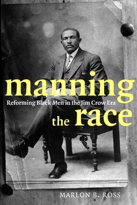 Manning the Race: Reforming Black Men in the Jim Crow Era by Marlon B. Ross