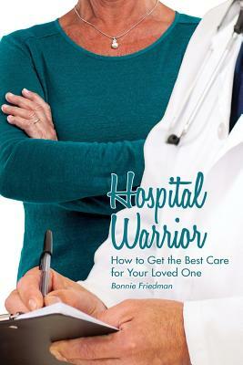 Hospital Warrior: How to Get the Best Care for Your Loved One by Bonnie Friedman