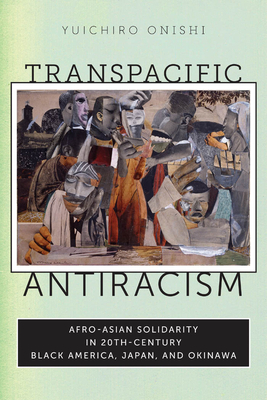 Transpacific Antiracism: Afro-Asian Solidarity in Twentieth-Century Black American, Japan, and Okinawa by Yuichiro Onishi