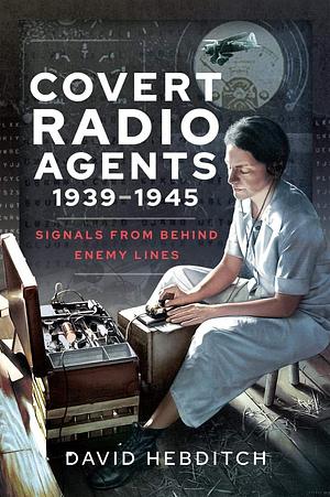 Covert Radio Agents, 1939–1945: Signals From Behind Enemy Lines by David Hebditch, David Hebditch