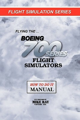 Flying the Boeing 700 Series Flight Simulators: Flight Simulation Series by Mike Ray