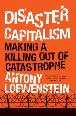 Disaster Capitalism: Making a Killing Out of Catastrophe by Antony Loewenstein